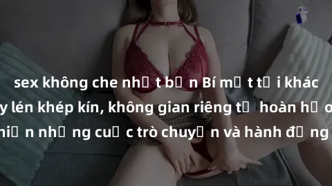 sex không che nhật bản Bí mật tại khách sạn: Phòng quay lén khép kín, không gian riêng tư hoàn hảo để thực hiện những cuộc trò chuyện và hành động không bị người khác phát hiện.