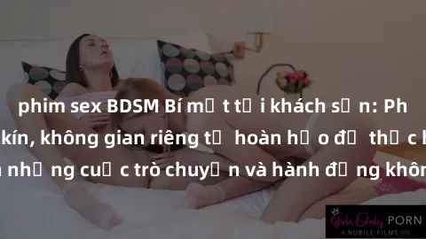 phim sex BDSM Bí mật tại khách sạn: Phòng quay lén khép kín, không gian riêng tư hoàn hảo để thực hiện những cuộc trò chuyện và hành động không bị người khác phát hiện.