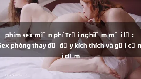 phim sex miễn phí Trải nghiệm mới lạ: Sex phòng thay đồ đầy kích thích và gợi cảm