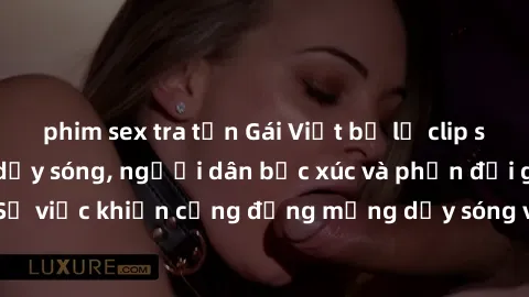phim sex tra tấn Gái Việt bị lộ clip sex khiến dư luận dậy sóng, người dân bức xúc và phản đối gay gắt. Sự việc khiến cộng đồng mạng dậy sóng và yêu cầu xử lý nghiêm ngặt.