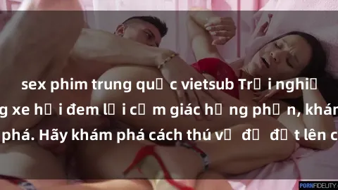 sex phim trung quốc vietsub Trải nghiệm mới lạ: Sex trong xe hơi đem lại cảm giác hưng phấn, khám phá. Hãy khám phá cách thú vị để đốt lên cảm xúc trong cuộc tình!