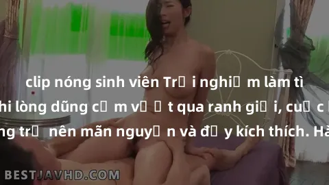 clip nóng sinh viên Trải nghiệm làm tình ngoài đường: Khi lòng dũng cảm vượt qua ranh giới, cuộc hẹn nơi công cộng trở nên mãn nguyện và đầy kích thích. Hành vi nguy hiểm, nhưng cũng tạo nên cảm giác 