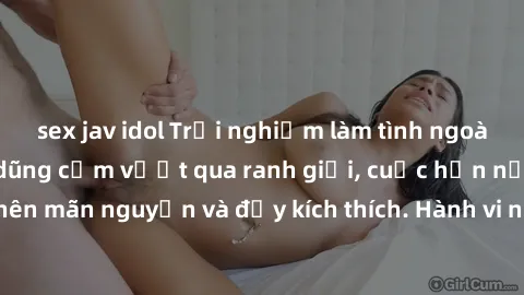 sex jav idol Trải nghiệm làm tình ngoài đường: Khi lòng dũng cảm vượt qua ranh giới, cuộc hẹn nơi công cộng trở nên mãn nguyện và đầy kích thích. Hành vi nguy hiểm, nhưng cũng tạo nên cảm giác mới mẻ 