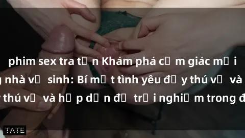phim sex tra tấn Khám phá cảm giác mới mẻ với sex trong nhà vệ sinh: Bí mật tình yêu đầy thú vị và hấp dẫn để trải nghiệm trong đêm hôm nay!