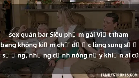 sex quán bar Siêu phẩm gái Việt tham gia trong buổi gangbang không kiềm chế được lòng sung sướng, những cảnh nóng nảy khiến ai cũng phải mãn nhãn