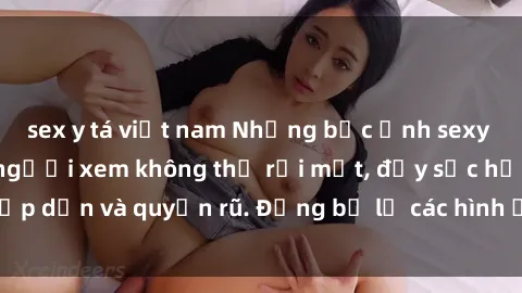 sex y tá việt nam Những bức ảnh sexy tá gợi cảm khiến người xem không thể rời mắt, đầy sức hấp dẫn và quyến rũ. Đừng bỏ lỡ các hình ảnh nóng bỏng này!