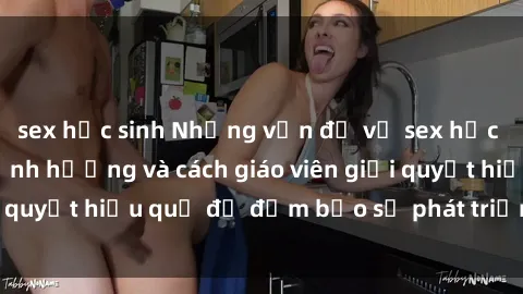 sex học sinh Những vấn đề về sex học sinh: Các yếu tố ảnh hưởng và cách giáo viên giải quyết hiệu quả để đảm bảo sự phát triển toàn diện.