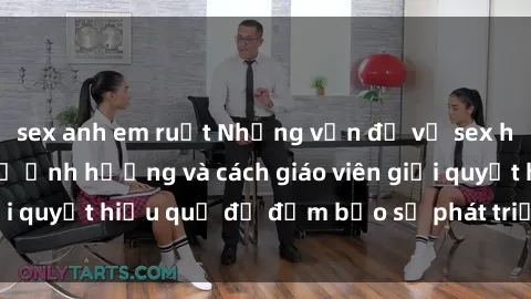 sex anh em ruột Những vấn đề về sex học sinh: Các yếu tố ảnh hưởng và cách giáo viên giải quyết hiệu quả để đảm bảo sự phát triển toàn diện.