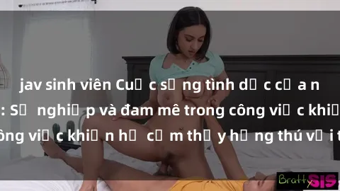 jav sinh viên Cuộc sống tình dục của nhân viên văn phòng: Sự nghiệp và đam mê trong công việc khiến họ cảm thấy hứng thú với tình dục?