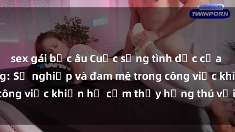 sex gái bắc âu Cuộc sống tình dục của nhân viên văn phòng: Sự nghiệp và đam mê trong công việc khiến họ cảm thấy hứng thú với tình dục?