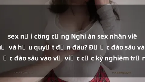 sex nơi công cộng Nghi án sex nhân viên nhà hàng: Hậu quả và hậu quyết đến đâu? Được đào sâu vào vụ việc cực kỳ nghiêm trọng này.