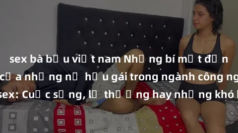 sex bà bầu việt nam Những bí mật đằng sau cuộc sống của những nữ hầu gái trong ngành công nghiệp sex: Cuộc sống, lẽ thường hay những khó khăn mà họ phải đối mặt.