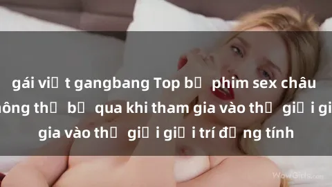 gái việt gangbang Top bộ phim sex châu âu nổi tiếng không thể bỏ qua khi tham gia vào thế giới giải trí đồng tính