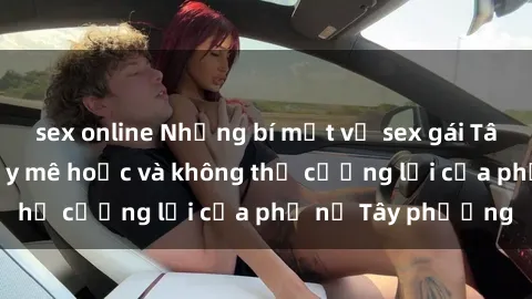 sex online Những bí mật về sex gái Tây: Sự quyến rũ đầy mê hoặc và không thể cưỡng lại của phụ nữ Tây phương