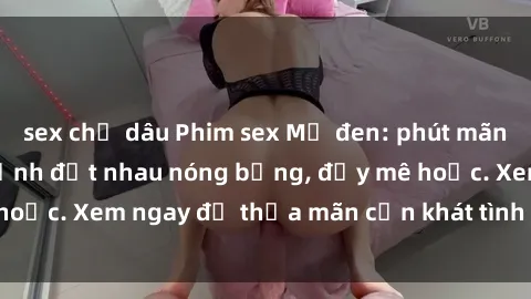 sex chị dâu Phim sex Mỹ đen: phút mãnh liệt với những cảnh địt nhau nóng bỏng, đầy mê hoặc. Xem ngay để thỏa mãn cơn khát tình dục của bạn!