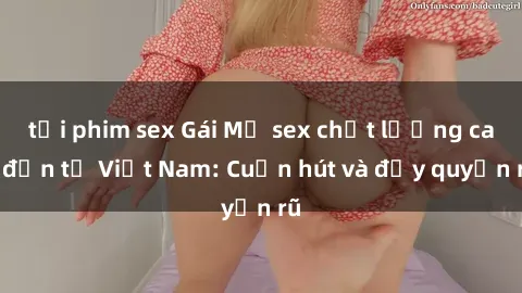 tải phim sex Gái Mỹ sex chất lượng cao đến từ Việt Nam: Cuốn hút và đầy quyến rũ