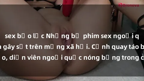 sex bạo lực Những bộ phim sex ngoại quốc nổi tiếng và gây sốt trên mạng xã hội. Cảnh quay táo bạo, diễn viên ngoại quốc nóng bỏng trong các tác phẩm đỉnh cao.