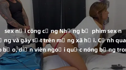 sex nơi công cộng Những bộ phim sex ngoại quốc nổi tiếng và gây sốt trên mạng xã hội. Cảnh quay táo bạo, diễn viên ngoại quốc nóng bỏng trong các tác phẩm đỉnh cao.