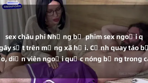 sex châu phi Những bộ phim sex ngoại quốc nổi tiếng và gây sốt trên mạng xã hội. Cảnh quay táo bạo, diễn viên ngoại quốc nóng bỏng trong các tác phẩm đỉnh cao.