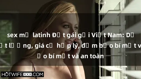 sex mỹ latinh Đặt gái gọi Việt Nam: Dịch vụ chất lượng, giá cả hợp lý, đảm bảo bí mật và an toàn