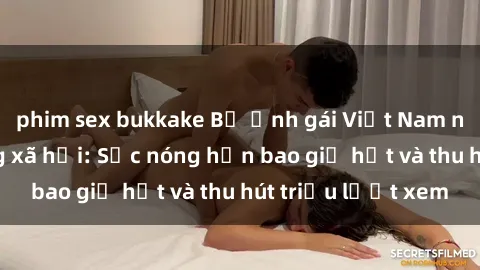 phim sex bukkake Bộ ảnh gái Việt Nam nude gây sốt mạng xã hội: Sắc nóng hơn bao giờ hết và thu hút triệu lượt xem