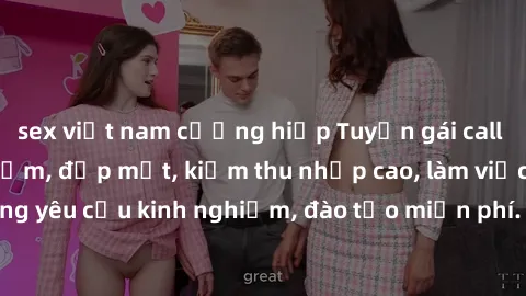 sex việt nam cưỡng hiếp Tuyển gái call girl Việt Nam gợi cảm, đẹp mắt, kiếm thu nhập cao, làm việc linh hoạt, không yêu cầu kinh nghiệm, đào tạo miễn phí. Liên hệ ngay để biết thêm chi tiết!