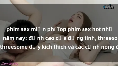 phim sex miễn phí Top phim sex hot nhất không thể bỏ lỡ năm nay: đỉnh cao của đồng tính, threesome đầy kích thích và các cảnh nóng đang gây sốt!