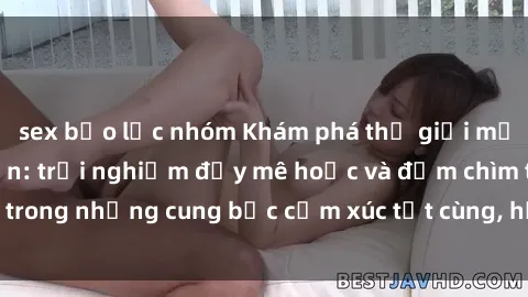 sex bạo lực nhóm Khám phá thế giới mới với sex người lớn: trải nghiệm đầy mê hoặc và đắm chìm trong những cung bậc cảm xúc tột cùng, hứng khởi và cuốn hút.