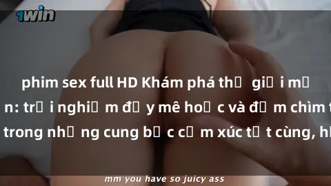 phim sex full HD Khám phá thế giới mới với sex người lớn: trải nghiệm đầy mê hoặc và đắm chìm trong những cung bậc cảm xúc tột cùng, hứng khởi và cuốn hút.