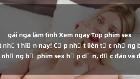 gái nga làm tình Xem ngay Top phim sex mới nhất đang hot nhất hiện nay! Cập nhật liên tục những bộ phim sex hấp dẫn, độc đáo và đầy kích thích.
