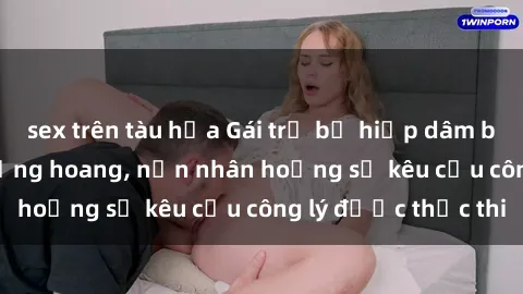 sex trên tàu hỏa Gái trẻ bị hiếp dâm bạo lực trong khu rừng hoang, nạn nhân hoảng sợ kêu cầu công lý được thực thi