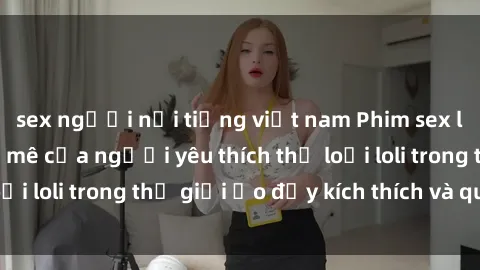 sex người nổi tiếng việt nam Phim sex loli: thỏa mãn đam mê của người yêu thích thể loại loli trong thế giới ảo đầy kích thích và quyến rũ.