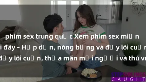 phim sex trung quốc Xem phim sex miễn phí online ngay tại đây – Hấp dẫn, nóng bỏng và đầy lôi cuốn, thỏa mãn mọi người và thú vui của bạn!