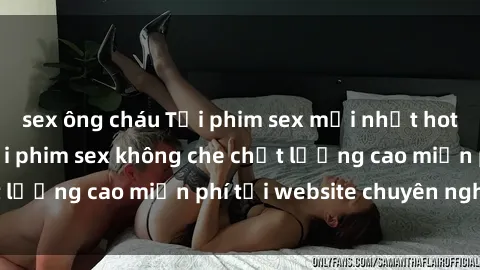 sex ông cháu Tải phim sex mới nhất hot nhất - Xem và tải phim sex không che chất lượng cao miễn phí tại website chuyên nghiệp.