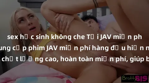 sex học sinh không che Tải JAV miễn phí: Các trang web cung cấp phim JAV miễn phí hàng đầu hiện nay. Các tác phẩm chất lượng cao, hoàn toàn miễn phí, giúp bạn thỏa mãn niềm đam mê mà không tốn kém.