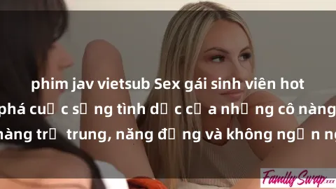 phim jav vietsub Sex gái sinh viên hot nhất: Cùng khám phá cuộc sống tình dục của những cô nàng trẻ trung, năng động và không ngần ngại thử nghiệm!