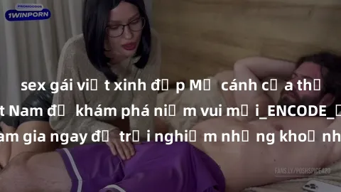 sex gái việt xinh đẹp Mở cánh cửa thế giới sex MILF Việt Nam để khám phá niềm vui mới_ENCODE_. Hãy tham gia ngay để trải nghiệm những khoảnh khắc đầy kích thích và đam mê.