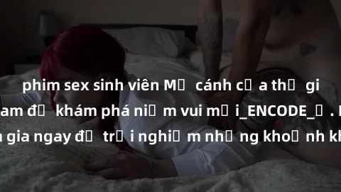 phim sex sinh viên Mở cánh cửa thế giới sex MILF Việt Nam để khám phá niềm vui mới_ENCODE_. Hãy tham gia ngay để trải nghiệm những khoảnh khắc đầy kích thích và đam mê.