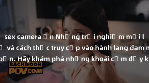 sex camera ẩn Những trải nghiệm mới lạ với sex tập thể và cách thức truy cập vào hành lang đam mê của bạn. Hãy khám phá những khoái cảm đầy kích thích với tập thể hấp dẫn!