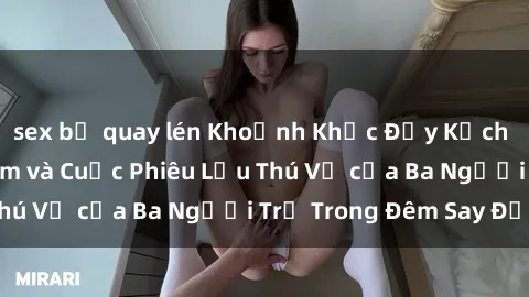 sex bị quay lén Khoảnh Khắc Đầy Kịch Tính: Sex  Việt Nam và Cuộc Phiêu Lưu Thú Vị của Ba Người Trẻ Trong Đêm Say Đắm
