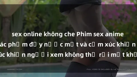 sex online không che Phim sex anime đỉnh cao: Những tác phẩm đầy nước mắt và cảm xúc khiến người xem không thể rời mắt khỏi màn hình