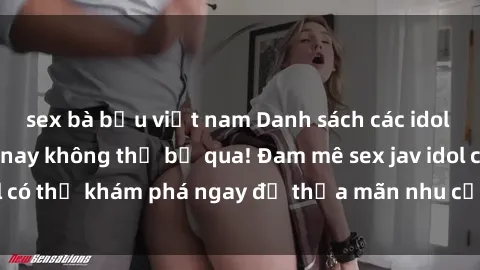 sex bà bầu việt nam Danh sách các idol JAV hot nhất hiện nay không thể bỏ qua! Đam mê sex jav idol có thể khám phá ngay để thỏa mãn nhu cầu giải trí của mình!