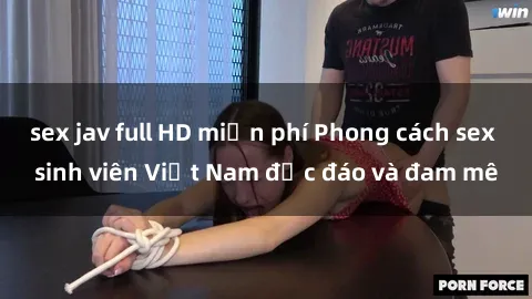 sex jav full HD miễn phí Phong cách sex sinh viên Việt Nam độc đáo và đam mê